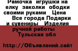 Рамочка, игрушки на елку. заколки, ободки своими руками › Цена ­ 10 - Все города Подарки и сувениры » Изделия ручной работы   . Тульская обл.